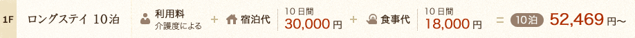 1F／ロングステイ10泊:利用料(介護度による)+宿泊代10日間:30,000円+食事代10日間:18,000円=10泊:52,469円～