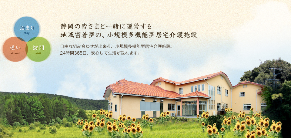 静岡の皆さまと一緒に運営する地域密着型の、小規模多機能型居宅介護施設 自由な組み合わせが出来る、小規模多機能型居宅介護施設。24時間365日、安心して生活が送れます。