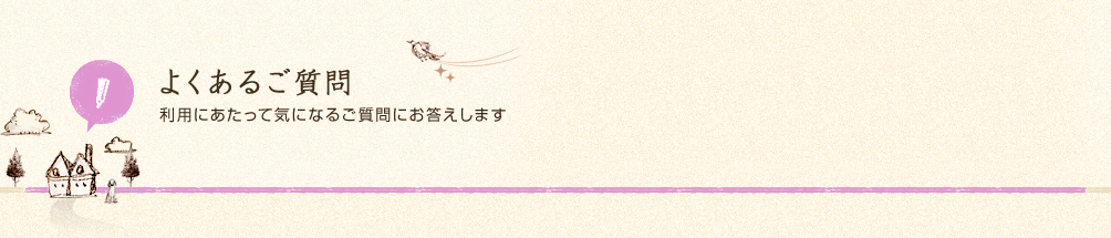よくあるご質問　利用にあたって気になるご質問にお答えします