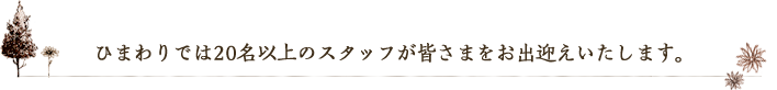 ひまわりでは20名以上のスタッフが皆さまをお出迎えいたします。